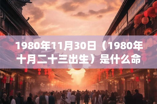 1980年11月30日（1980年十月二十三出生）是什么命_命运如何