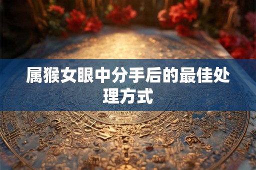 属猴女眼中分手后的最佳处理方式