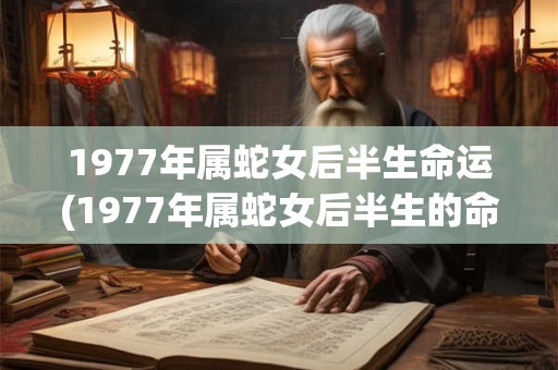 1977年属蛇女后半生命运(1977年属蛇女后半生的命运如何？)