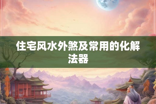 住宅风水外煞及常用的化解法器