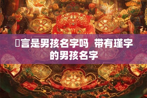 璟言是男孩名字吗  带有瑾字的男孩名字