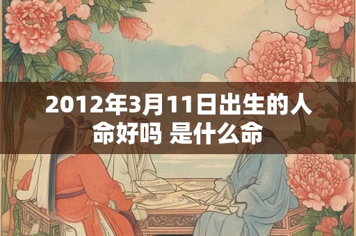 2012年3月11日出生的人命好吗 是什么命 2012年3月11日出生的人命好吗 是什么命