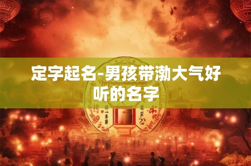定字起名-男孩带渤大气好听的名字 定字起名-男孩带渤大气好听的名字