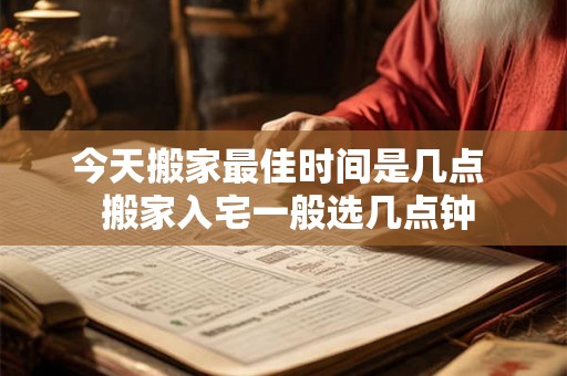 今天搬家最佳时间是几点  搬家入宅一般选几点钟