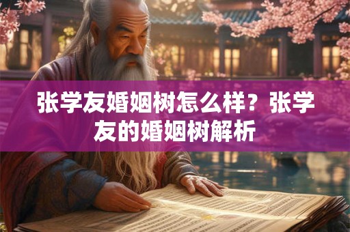 张学友婚姻树怎么样?张学友的婚姻树解析 张学友婚姻树怎么样?张学友的婚姻树解析