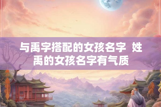 与禹字搭配的女孩名字  姓禹的女孩名字有气质