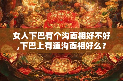 女人下巴有个沟面相好不好,下巴上有道沟面相好么？