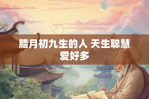 腊月初九生的人 天生聪慧爱好多