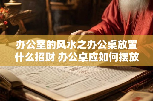 办公室的风水之办公桌放置什么招财 办公桌应如何摆放招财