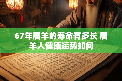 67年属羊的寿命有多长 属羊人健康运势如何