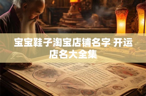 宝宝鞋子淘宝店铺名字 开运店名大全集 宝宝鞋子淘宝店铺名字 开运店名大全集