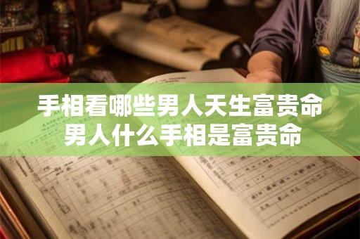 手相看哪些男人天生富贵命 男人什么手相是富贵命