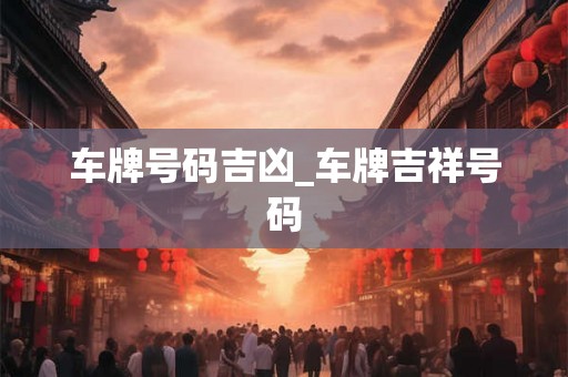 车牌号码吉凶_车牌吉祥号码 车牌号码吉凶_车牌吉祥号码