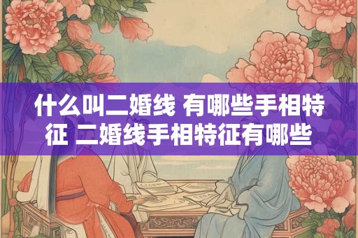 什么叫二婚线 有哪些手相特征 二婚线手相特征有哪些