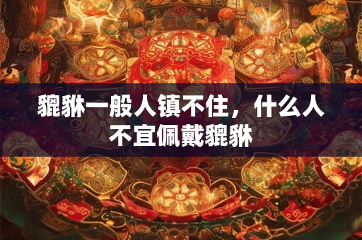 貔貅一般人镇不住，什么人不宜佩戴貔貅