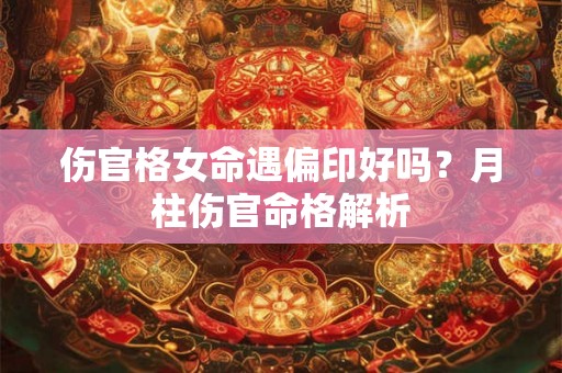 伤官格女命遇偏印好吗？月柱伤官命格解析