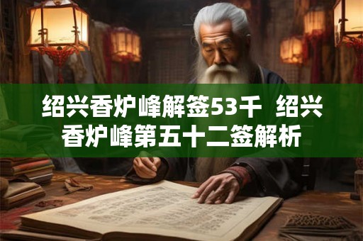 绍兴香炉峰解签53千 绍兴香炉峰第五十二签解析 绍兴香炉峰解签53千 绍兴香炉峰第五十二签解析
