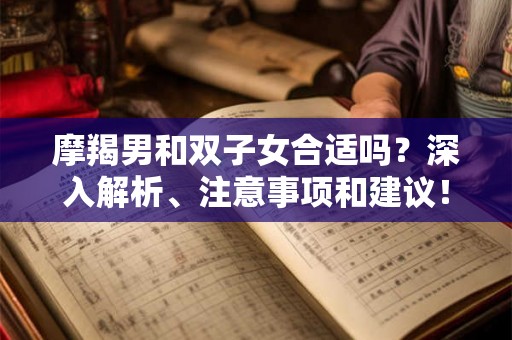 摩羯男和双子女合适吗？深入解析、注意事项和建议！