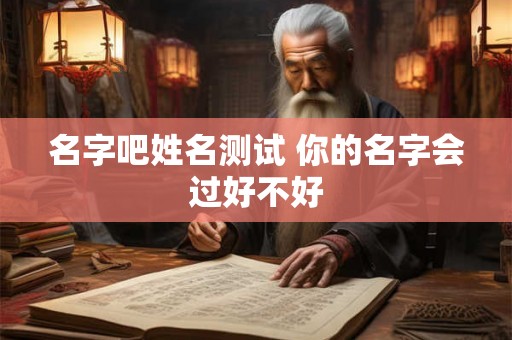名字吧姓名测试 你的名字会过好不好