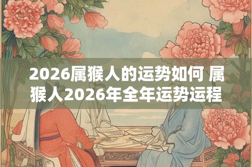 2026属猴人的运势如何 属猴人2026年全年运势运程