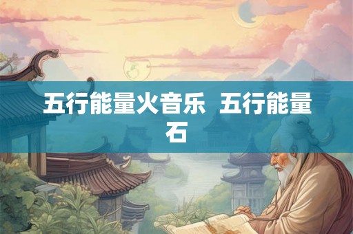 五行能量火音乐  五行能量石
