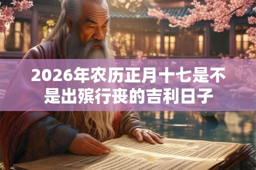 2026年农历正月十七是不是出殡行丧的吉利日子