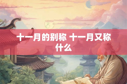 十一月的别称 十一月又称什么 十一月的别称 十一月又称什么