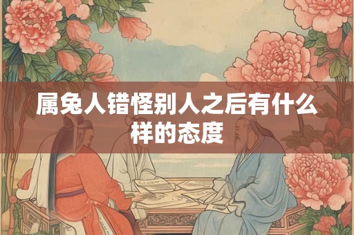 属兔人错怪别人之后有什么样的态度