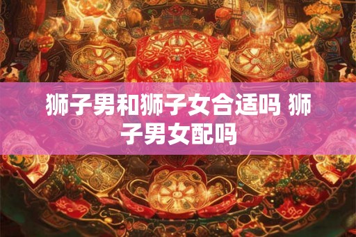 狮子男和狮子女合适吗 狮子男女配吗