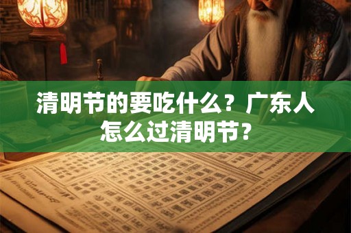 清明节的要吃什么？广东人怎么过清明节？
