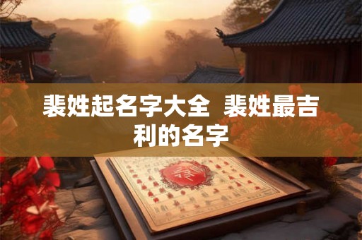 裴姓起名字大全 裴姓最吉利的名字 裴姓起名字大全 裴姓最吉利的名字