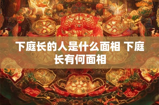 下庭长的人是什么面相 下庭长有何面相