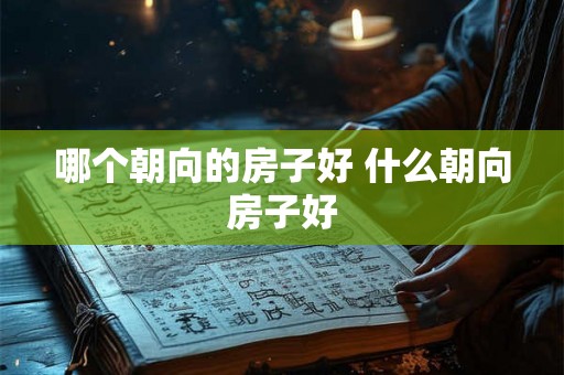 哪个朝向的房子好 什么朝向房子好