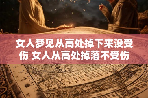 女人梦见从高处掉下来没受伤 女人从高处掉落不受伤为什么 女人梦见从高处掉下来没受伤 女人从高处掉落不受伤为什么