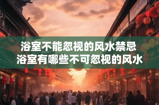 浴室不能忽视的风水禁忌 浴室有哪些不可忽视的风水禁忌 浴室不能忽视的风水禁忌 浴室有哪些不可忽视的风水禁忌