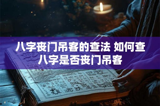 八字丧门吊客的查法 如何查八字是否丧门吊客 八字丧门吊客的查法 如何查八字是否丧门吊客