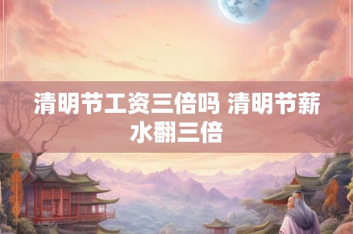 清明节工资三倍吗 清明节薪水翻三倍
