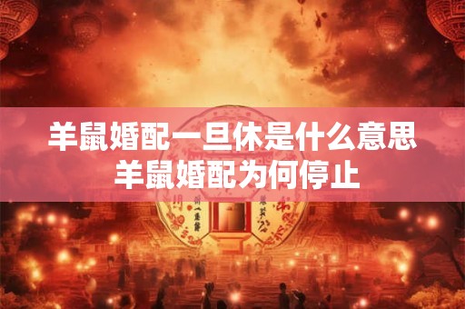 羊鼠婚配一旦休是什么意思 羊鼠婚配为何停止 羊鼠婚配一旦休是什么意思 羊鼠婚配为何停止