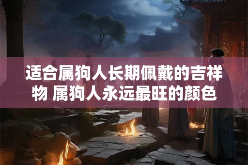 适合属狗人长期佩戴的吉祥物 属狗人永远最旺的颜色