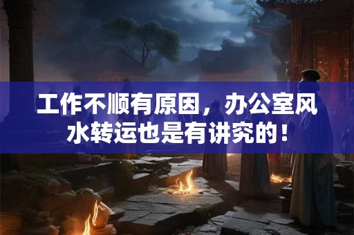 工作不顺有原因，办公室风水转运也是有讲究的！