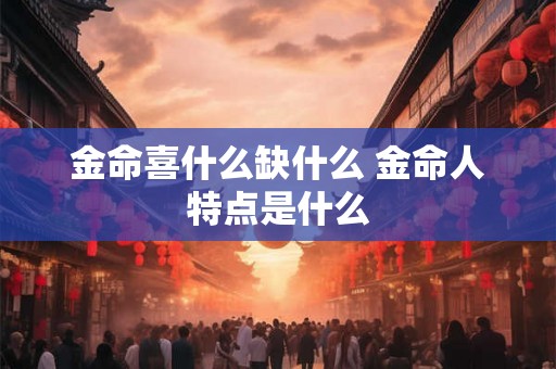 金命喜什么缺什么 金命人特点是什么 金命喜什么缺什么 金命人特点是什么