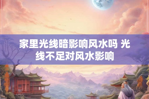 家里光线暗影响风水吗 光线不足对风水影响 家里光线暗影响风水吗 光线不足对风水影响