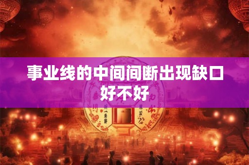 事业线的中间间断出现缺口好不好 事业线的中间间断出现缺口好不好
