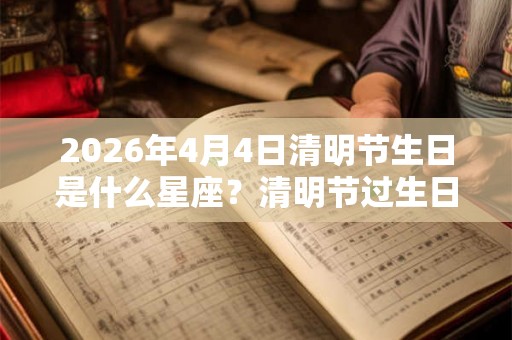 2026年4月4日清明节生日是什么星座？清明节过生日好不好？