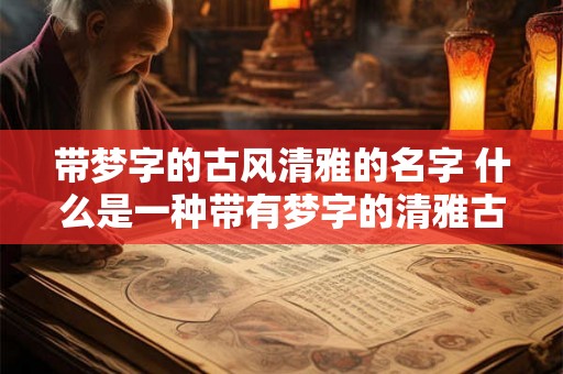 带梦字的古风清雅的名字 什么是一种带有梦字的清雅古风名字