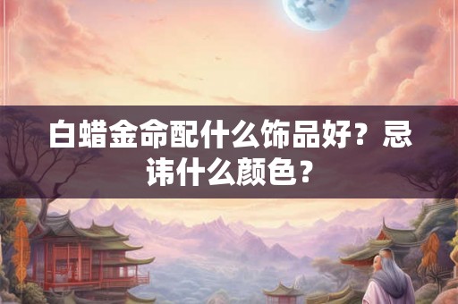 白蜡金命配什么饰品好？忌讳什么颜色？