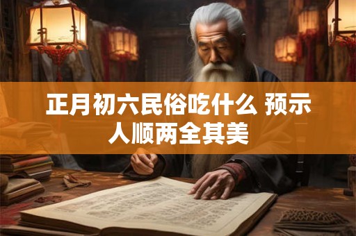 正月初六民俗吃什么 预示人顺两全其美