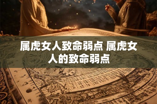 属虎女人致命弱点 属虎女人的致命弱点