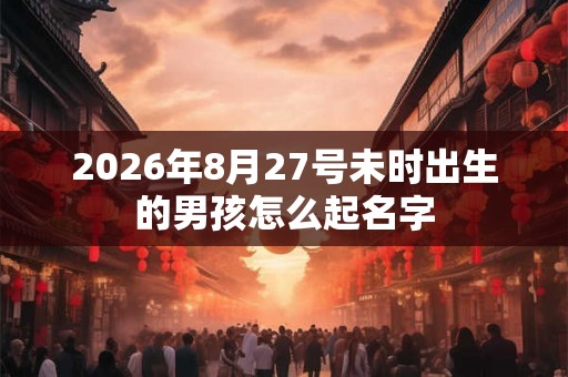 2026年8月27号未时出生的男孩怎么起名字