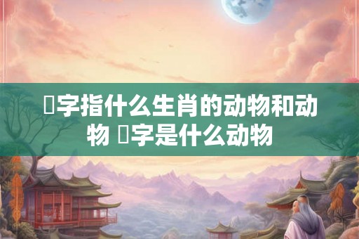 皭字指什么生肖的动物和动物 汢字是什么动物